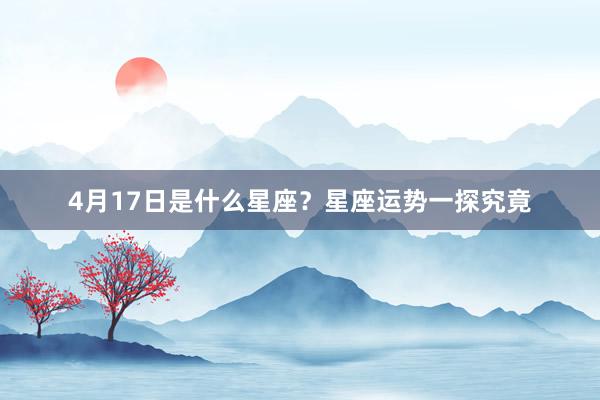 4月17日是什么星座？星座运势一探究竟